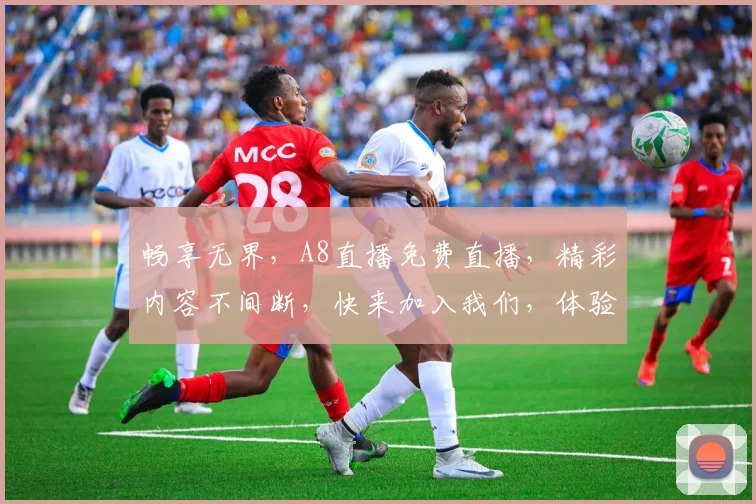 畅享无界，A8直播免费直播，精彩内容不间断，快来加入我们，体验视听盛宴