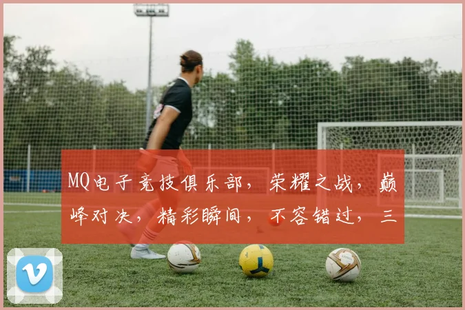 MQ电子竞技俱乐部，荣耀之战，巅峰对决，精彩瞬间，不容错过，三冠王归来