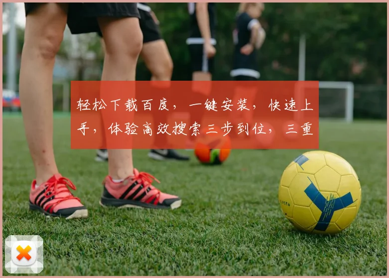 轻松下载百度，一键安装，快速上手，体验高效搜索三步到位，三重保障