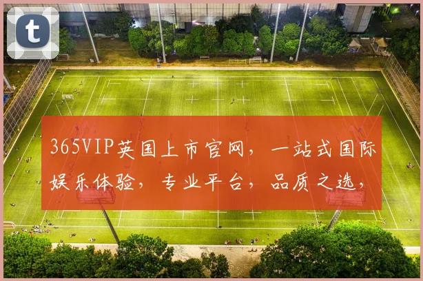365VIP英国上市官网，一站式国际娱乐体验，专业平台，品质之选，尊享无忧