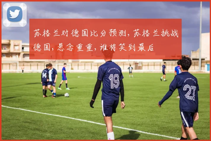 苏格兰对德国比分预测,苏格兰挑战德国,悬念重重,谁将笑到最后