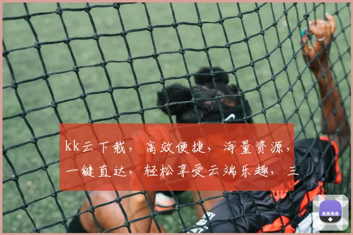 kk云下载，高效便捷，海量资源，一键直达，轻松享受云端乐趣，三步实现高效下载体验，告别繁琐