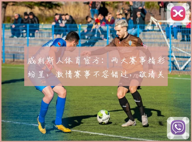 威利斯人体育官方：两大赛事精彩纷呈，激情赛事不容错过，敬请关注
