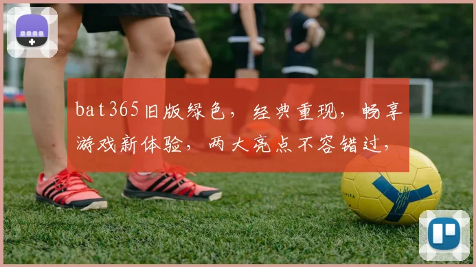 bat365旧版绿色，经典重现，畅享游戏新体验，两大亮点不容错过，一触即达