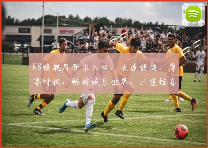 K8旗舰厅登录入口，快速便捷，尊享特权，畅游娱乐世界，三重惊喜等你来，一触即达