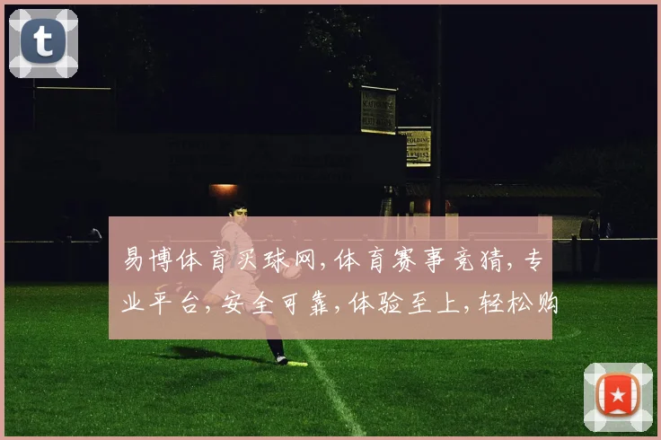 易博体育买球网,体育赛事竞猜,专业平台,安全可靠,体验至上,轻松购球。