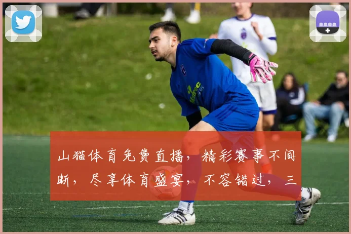 山猫体育免费直播，精彩赛事不间断，尽享体育盛宴，不容错过，三重惊喜，等你来挑战