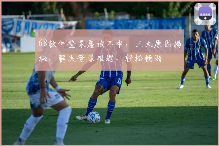 68软件登录屡试不中，三大原因揭秘，解决登录难题，轻松畅游