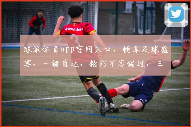 球派体育app官网入口，畅享足球盛宴，一键直达，精彩不容错过，三重福利等你来