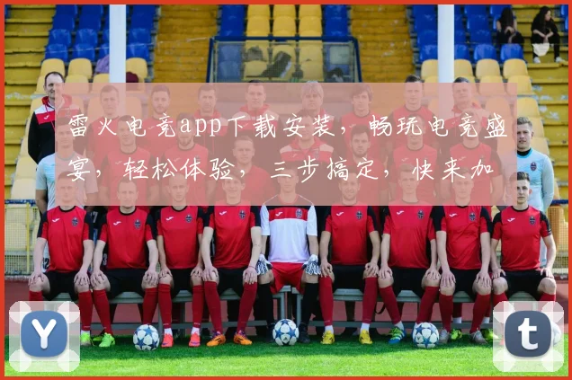 雷火电竞app下载安装，畅玩电竞盛宴，轻松体验，三步搞定，快来加入