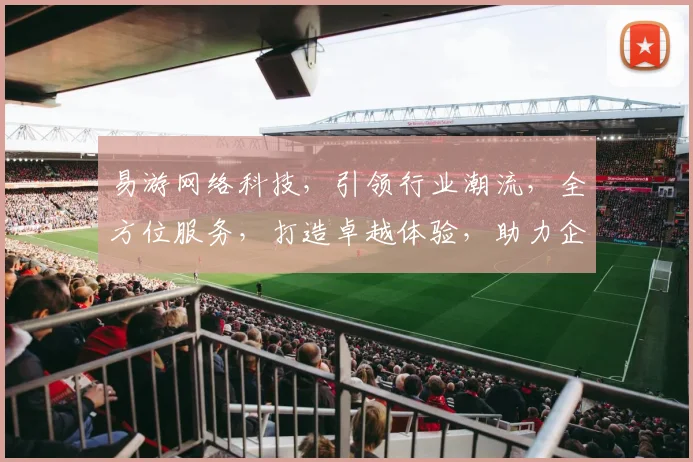 易游网络科技，引领行业潮流，全方位服务，打造卓越体验，助力企业腾飞，三重优势，值得信赖