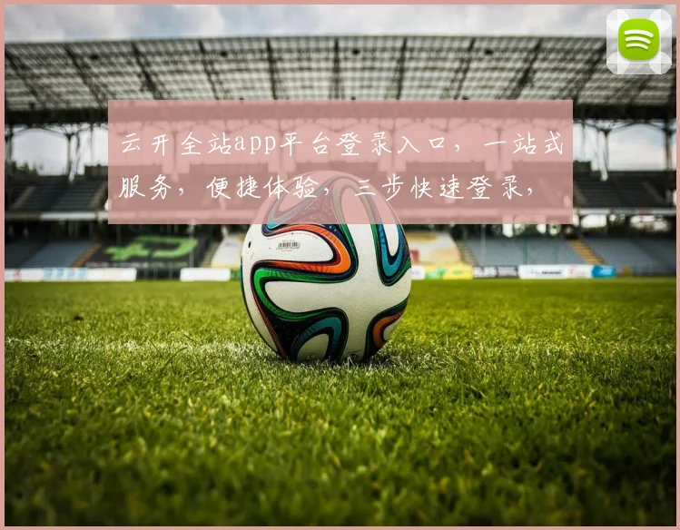 云开全站app平台登录入口，一站式服务，便捷体验，三步快速登录，畅享无忧