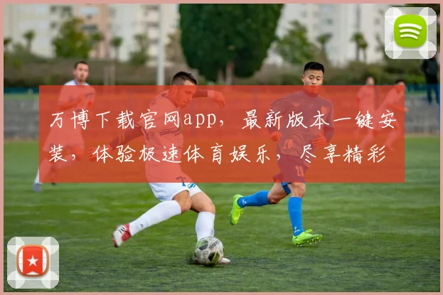 万博下载官网app，最新版本一键安装，体验极速体育娱乐，尽享精彩赛事