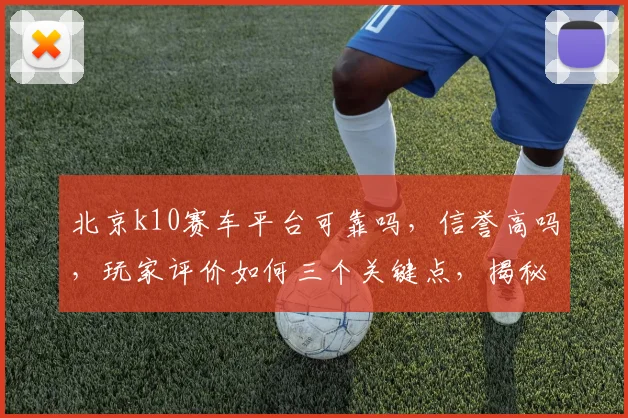 北京k10赛车平台可靠吗，信誉高吗，玩家评价如何三个关键点，揭秘平台实力