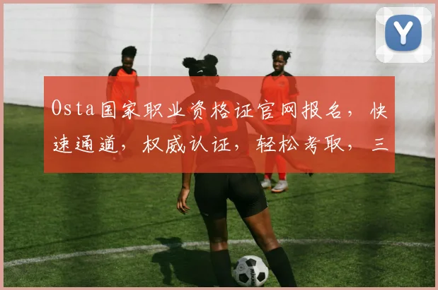Osta国家职业资格证官网报名，快速通道，权威认证，轻松考取，三步完成