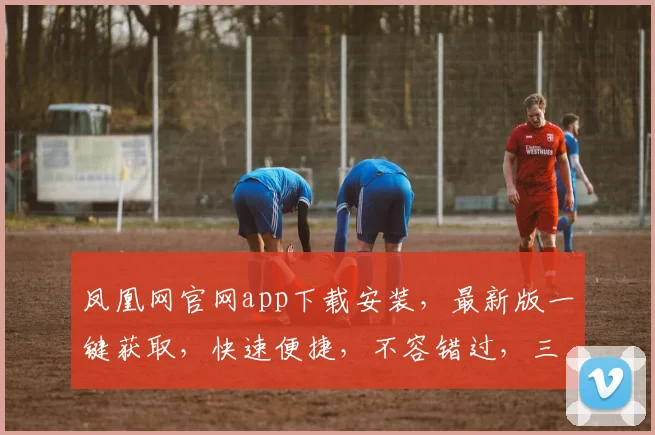凤凰网官网app下载安装，最新版一键获取，快速便捷，不容错过，三步完成