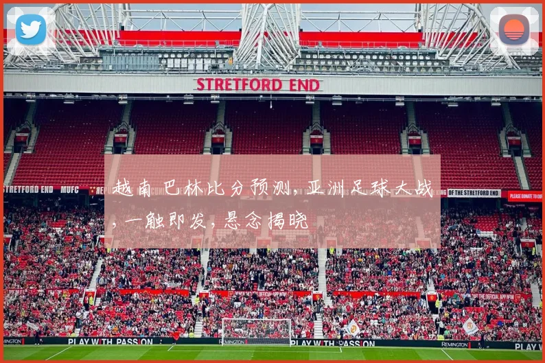 越南 巴林比分预测,亚洲足球大战,一触即发,悬念揭晓